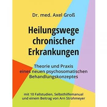 Heilungswege chronischer Erkrankungen - Theorie und Praxis eines neuen psychosomatischen Behandlungskonzeptes: mit 10 Fallstudien, Selbsthilfemanual und einem Beitrag von Arn Strohmeyer