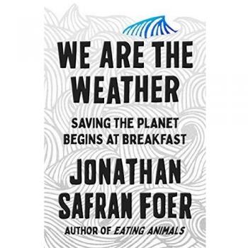We Are the Weather: Saving the Planet Begins at Breakfast by Jonathan Safran Foer, published by Farrar, Straus and Giroux, Inc