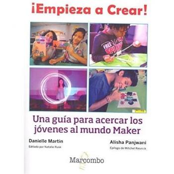 ¡Empieza a Crear!: Una guía para acercar los jóvenes al mundo Maker - Martin, Danielle/panjwani, Alisha