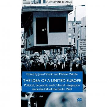 The Idea of a United Europe: Political, Economic and Cultural Integration since the Fall of the Berlin Wall