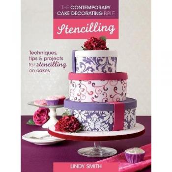 The Contemporary Cake Decorating Bible: Stencilling: Techniques, tips and projects for stencilling on cakes