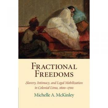 Fractional Freedoms: Slavery, Intimacy, and Legal Mobilization in Colonial Lima, 1600-1700 by Cambridge University Press