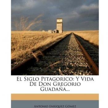 El Siglo Pitagorico: Y Vida De Don Gregorio Guadaña...: Y Vida De Don Gregorio Guadaa...