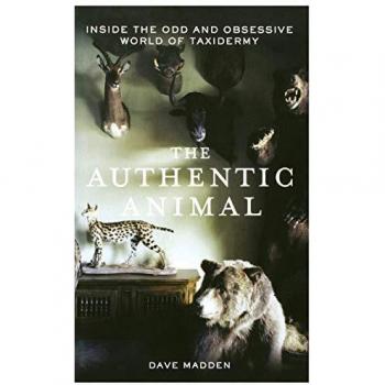 Authentic Animal, The: Inside the Odd and Obsessive World of Taxidermy