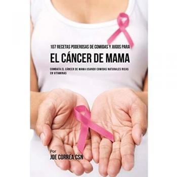 Recetario Natural: 107 Comidas y Jugos Ricos en Vitaminas para Combatir el Cáncer de Mama