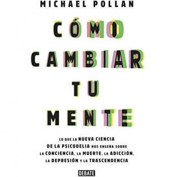 Cómo cambiar tu mente: Lo que la nueva ciencia de la psicodelia nos enseña sobre la conciencia, la muerte, la adicción, la depresión y la transcendencia - Pollan, Michael