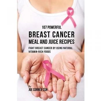 107 Recetas Poderosas de Comidas y Jugos para Combatir el Cáncer de Mama: Lucha contra el Cáncer de Mama con Alimentos Naturales Ricos en Vitaminas