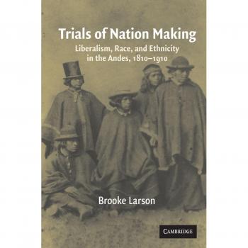 Trials of Nation Making: Liberalism, Race, and Ethnicity in the Andes, 1810-1910