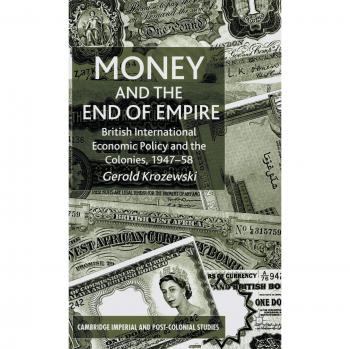 Money and the End of Empire: British International Economic Policy and the Colonies, 1947-58