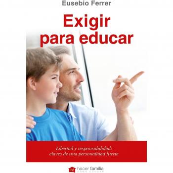 Exigir para educar. Libertad y responsabilidad: claves de una personalidad fuerte