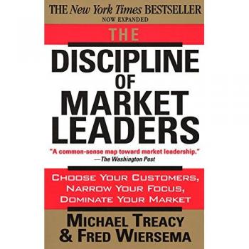 The Discipline of Market Leaders: Choose Your Customers, Narrow Your Focus, Dominate Your Market