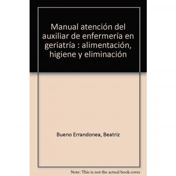 Manual Atención del Auxiliar de Enfermería en Geriatría: Alimentación, Higiene y Eliminación. Colección Formación Continuada