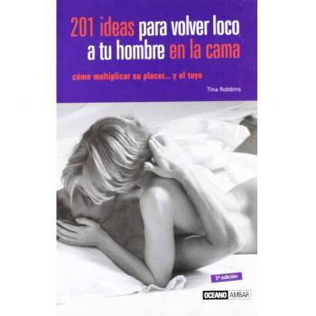 201 ideas para volver loco a tu hombre en la cama: Aprende a vivir tu sexualidad de manera creativa