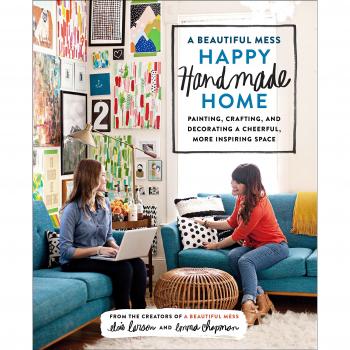 A Beautiful Mess Happy Handmade Home: A Room-by-Room Guide to Painting, Crafting, and Decorating a Cheerful, More Inspiring Space