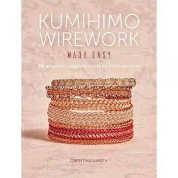 Kumihimo Wirework Made Easy: 20 Braided Jewelry Designs Step-by-Step