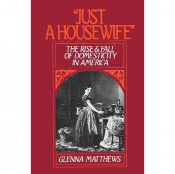 Just a Housewife: The Rise & Fall of Domesticity in America: Rise and Fall of Domesticity in America, 1830-1963