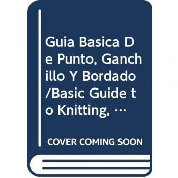 Guia Basica De Punto, Ganchillo Y Bordado/Basic Guide to Knitting, Crochet and Embroidery