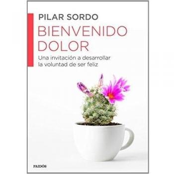 Bienvenido dolor: Una invitación a desarrollar la voluntad de ser feliz - Pilar Sordo