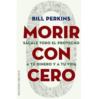 Morir con Cero; Sácale todo el Provecho a tu Dinero y a tu Vida