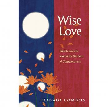 Wise-Love: Bhakti and the Search for the Soul of Consciousness (The Bhakti Trilogy, Volume 1) by Pranada Comtois