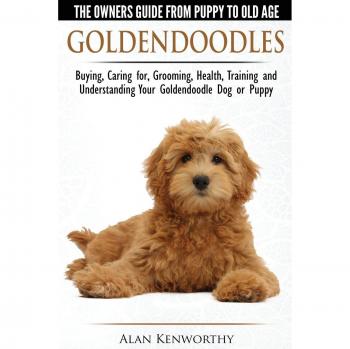 Goldendoodles - The Owners Guide from Puppy to Old Age - Choosing, Caring for, Grooming, Health, Training and Understanding Your Goldendoodle Dog