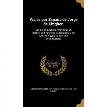 Viajes por España de Jorge de Einghen: Del Baron Leon de Rosmithal de Blatna, de Francisco Guicciardini y de Andrés Navajero, con una introduccion