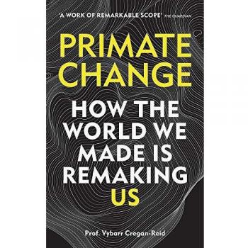 Cambio de Primates: Cómo el mundo que creamos nos está remodelando - Vybarr Cregan-Reid