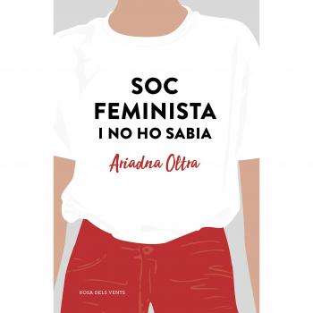Soc feminista i no ho sabia: Reflexions d'una dona que creia que podia fer - Ariadna Oltra