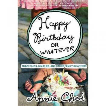 Happy Birthday or Whatever: Tracksuit Tales and Family Disasters by Annie Choi