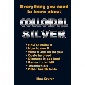 Comprehensive Guide to Colloidal Silver by Max Crarer