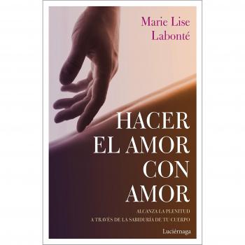 Hacer el amor con amor: Alcanza la plenitud a través de la sabiduría de tu cuerpo - Marie Lise Labonté