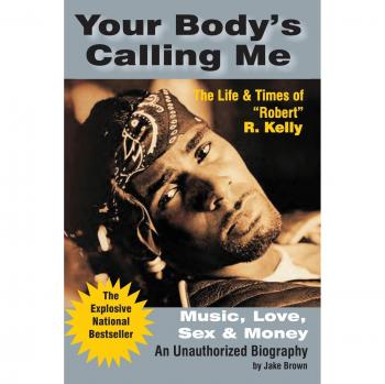 Your Body's Calling Me: The Life & Times of Robert R. Kelly - Music, Love, Sex & Money Biography
