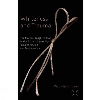 Whiteness and Trauma: Exploring the Mother-Daughter Relationship in Jean Rhys, Jamaica Kincaid, and Toni Morrison's Fiction