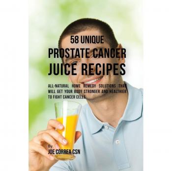 58 Recetas Únicas de Jugos para el Cáncer de Próstata: Soluciones Naturales para Fortalecer tu Cuerpo y Combatir las Células Cancerosas