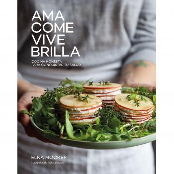 Ama, come, vive, brilla: Cocina honesta para conquistar tu salud - Mocker, Elka