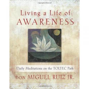 Living A Life of Awareness: Daily Meditations on the Toltec Path