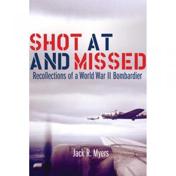 World War II Bombardier Memoir: Shot at and Missed by Jack R. Myers