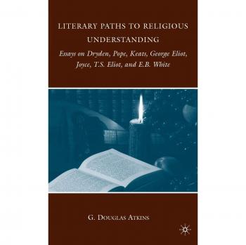 Literary Paths to Religious Understanding: Essays on Dryden, Pope, Keats, George Eliot, Joyce, T.S. Eliot, and E.B. White