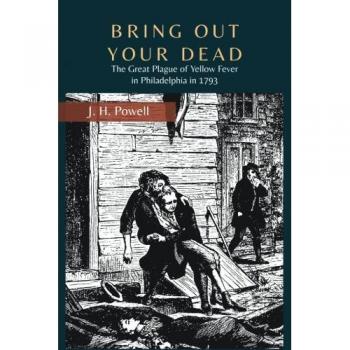 Bring Out Your Dead: The Great Plague of Yellow Fever in Philadelphia 1793 - Historical Non-Fiction Book by J.H. Powell