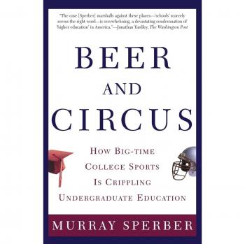 Beer and Circus: The Impact of Big-Time College Sports on Undergraduate Education by Murray Sperber