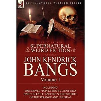 Antología de Ficción Sobrenatural y Extraña de John Kendrick Bangs: Volumen 1 - Incluye la Novela 'El Cliente de Toppleton o un Espíritu en Exilio' y Diez Relatos Cortos