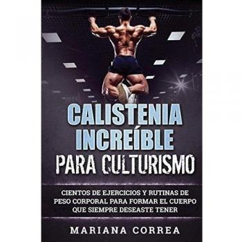 CALISTENIA INCREIBLE Para CULTURISMO: CIENTOS DE EJERCICIOS Y RUTINAS DE PESO CORPORAL PARA FORMAR El CUERPO QUE SIEMPRE DESEASTE TENER