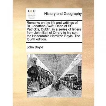 Remarks on the life and writings of Dr. Jonathan Swift, Dean of St. Patrick's, Dublin, in a series of letters from John Earl of Orrery to his son, the Honourable Hamilton Boyle. The fourth edition.