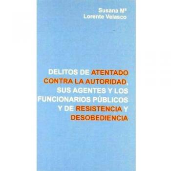 Delitos de atentado contra la autoridad, sus agentes y los funcionarios públicos y de resistencia y desobediencia