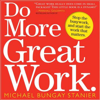 Do More Great Work: A Guide to Prioritizing Meaningful Tasks and Reducing Busywork by Michael Bungay Stanier