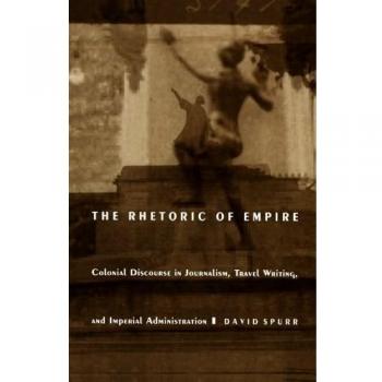 The Rhetoric of Empire: Colonial Discourse in Journalism, Travel Writing, and Imperial Administration
