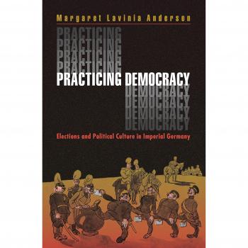 Practicing Democracy: Elections and Political Culture in Imperial Germany - Academic Book