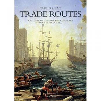 The Great Trade Routes: A History of Cargo and Commerce Over Land and Sea