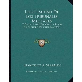 Ilegitimidad De Los Tribunales Militares: Y De Las Leyes Procesal Y Penal En El Fuero De Guerra