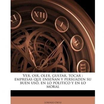 Ver, oir, oler, gustar, tocar: empresas que enseñan y persuaden su buen uso, en lo politico y en lo moral: empresas que ensean y persuaden su buen uso, en lo politico y en lo moral